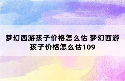 梦幻西游孩子价格怎么估 梦幻西游孩子价格怎么估109